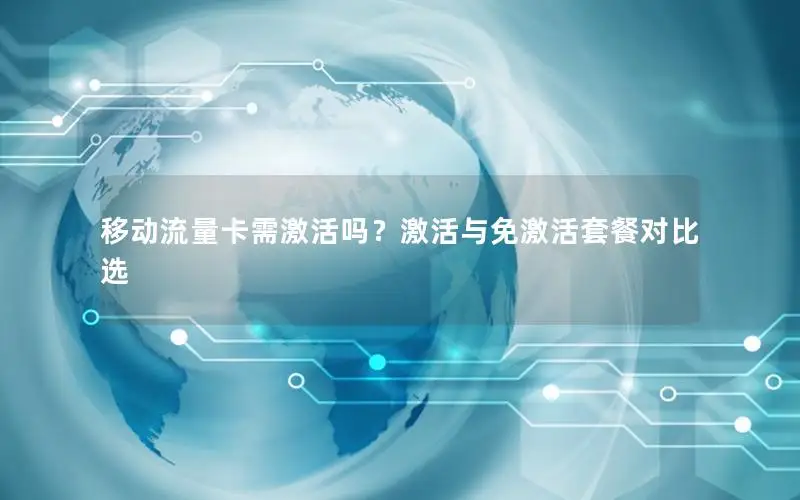 移动流量卡需激活吗？激活与免激活套餐对比选