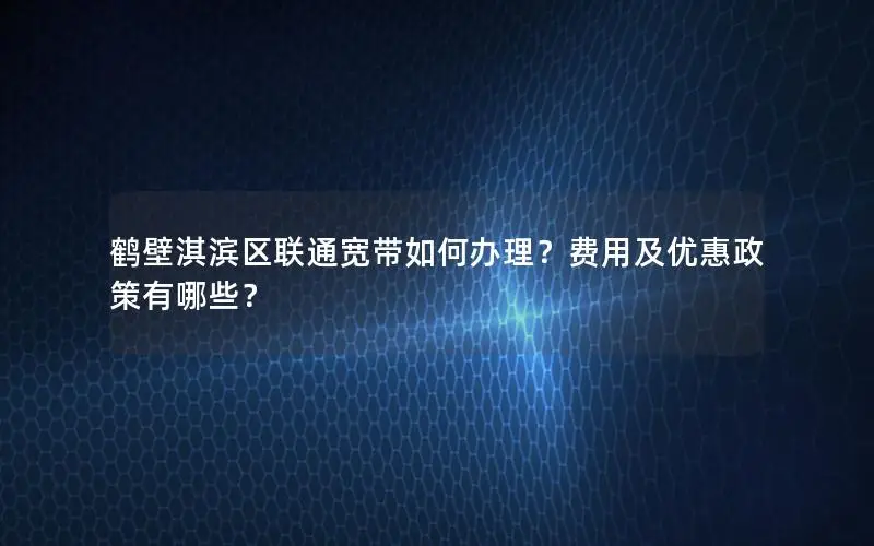 鹤壁淇滨区联通宽带如何办理？费用及优惠政策有哪些？
