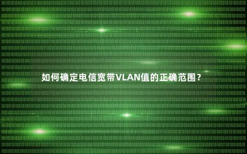 如何确定电信宽带VLAN值的正确范围？
