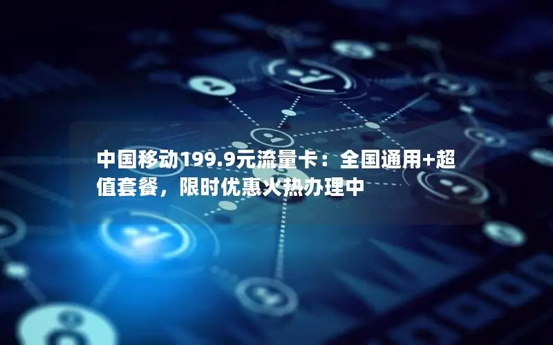 中国移动199.9元流量卡：全国通用+超值套餐，限时优惠火热办理中