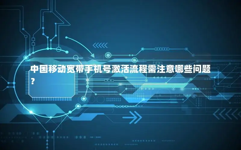 中国移动宽带手机号激活流程需注意哪些问题？