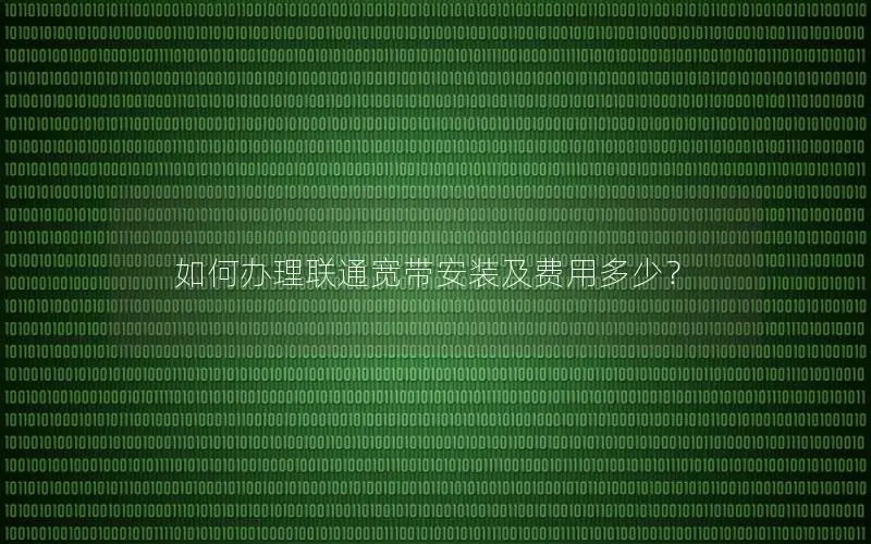 如何办理联通宽带安装及费用多少？