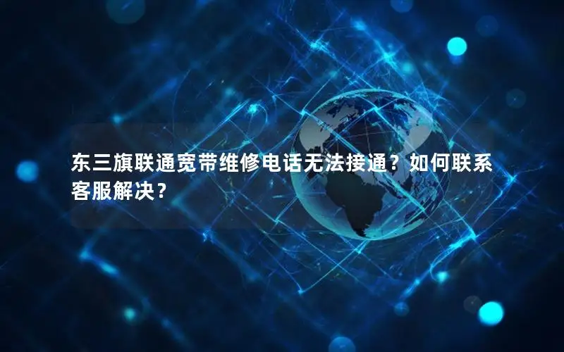 东三旗联通宽带维修电话无法接通？如何联系客服解决？