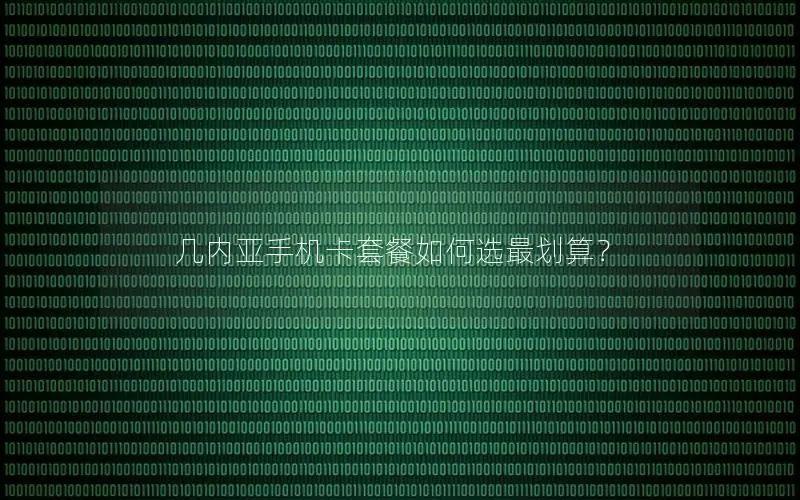 几内亚手机卡套餐如何选最划算？