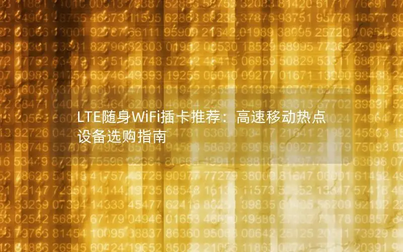 LTE随身WiFi插卡推荐：高速移动热点设备选购指南
