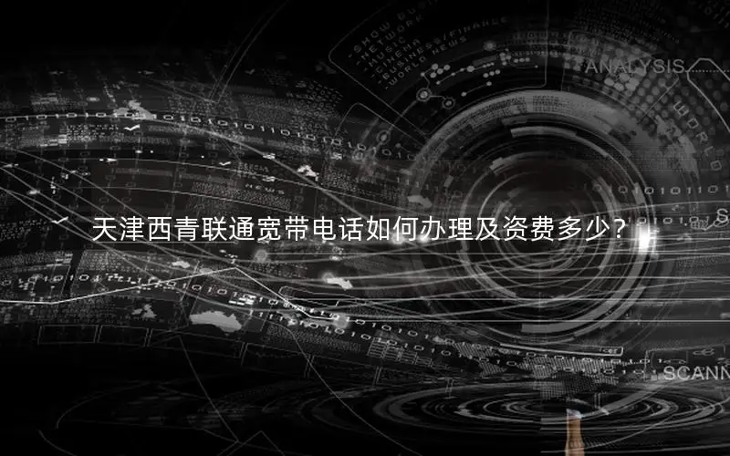 天津西青联通宽带电话如何办理及资费多少？