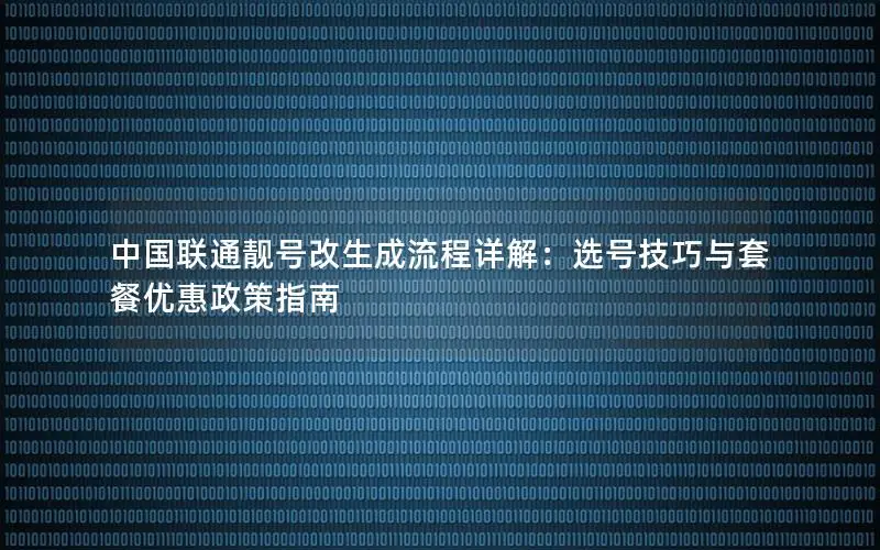 中国联通靓号改生成流程详解：选号技巧与套餐优惠政策指南
