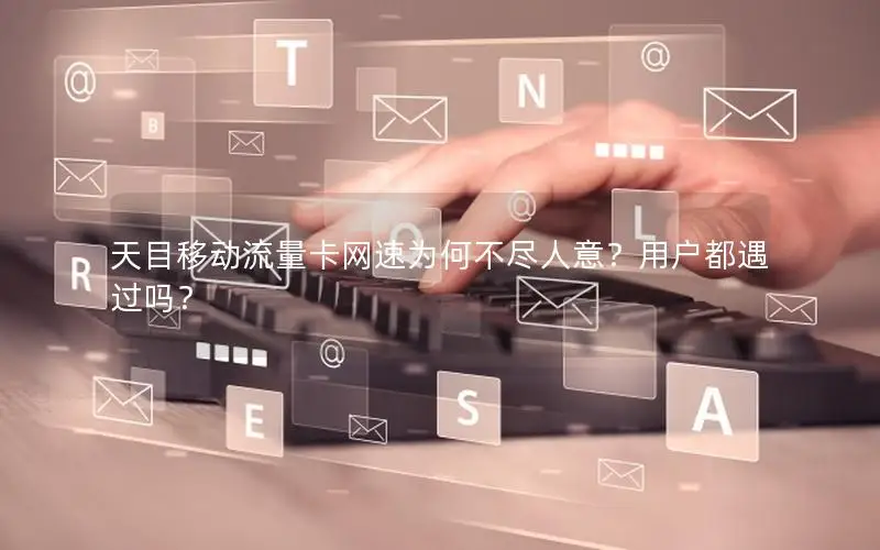 天目移动流量卡网速为何不尽人意？用户都遇过吗？