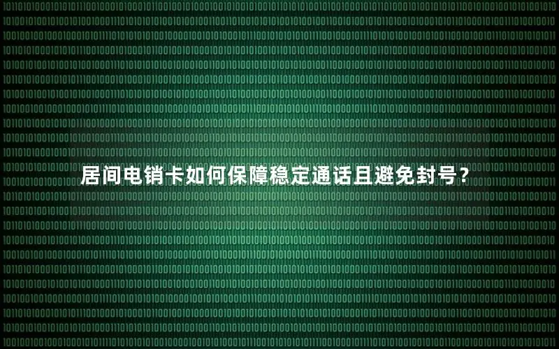 居间电销卡如何保障稳定通话且避免封号？