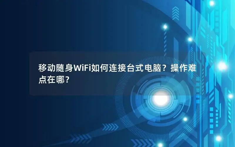 移动随身WiFi如何连接台式电脑？操作难点在哪？