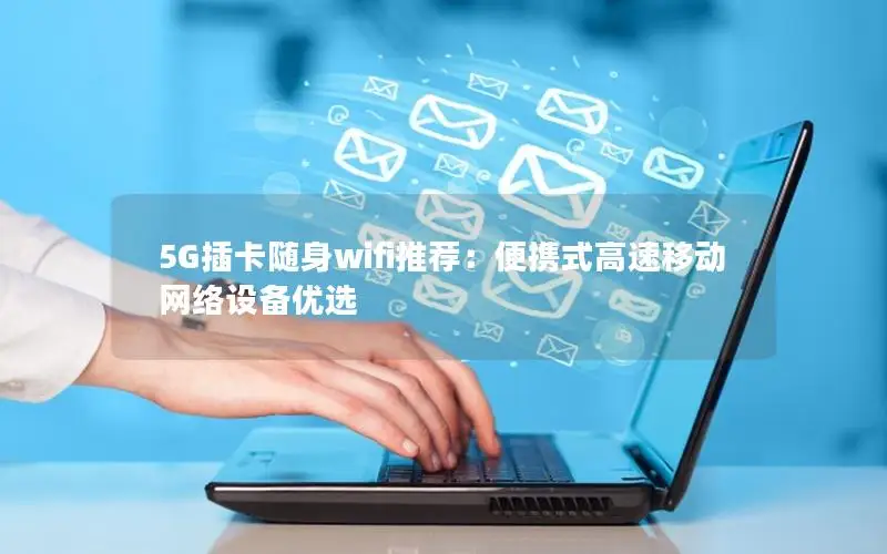 5G插卡随身wifi推荐：便携式高速移动网络设备优选