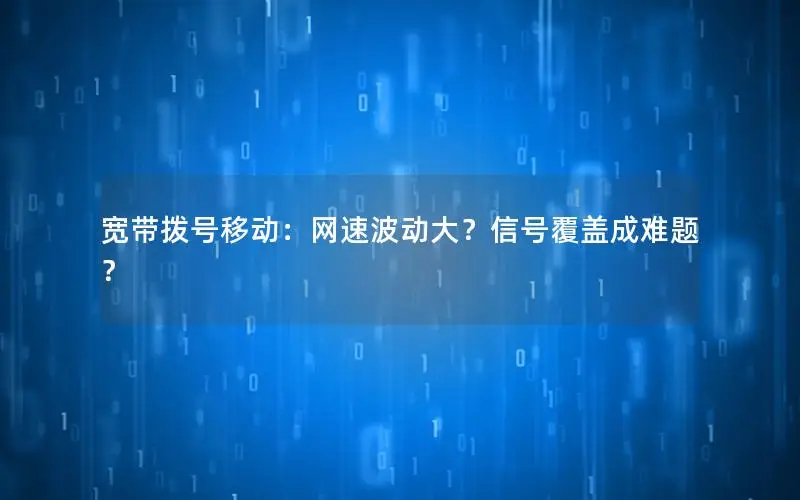 宽带拨号移动：网速波动大？信号覆盖成难题？