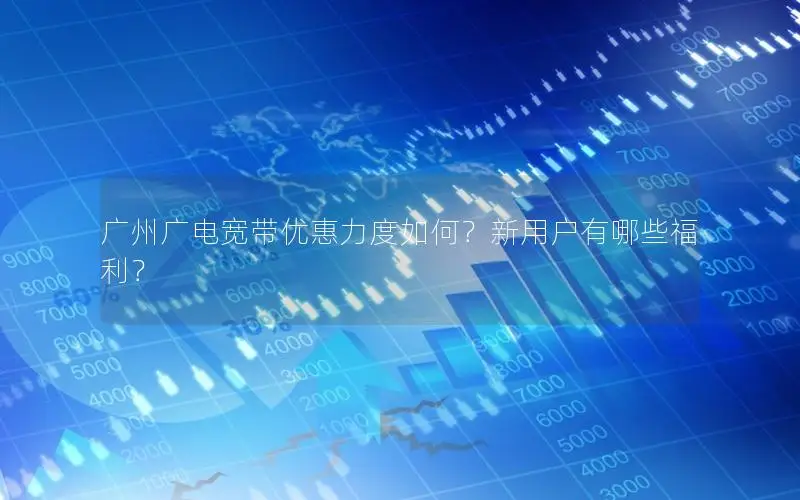广州广电宽带优惠力度如何？新用户有哪些福利？