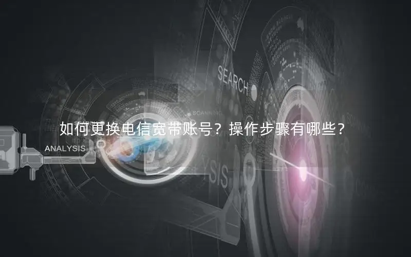 如何更换电信宽带账号？操作步骤有哪些？