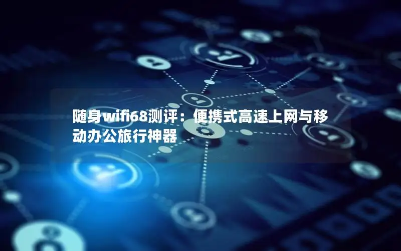 随身wifi68测评：便携式高速上网与移动办公旅行神器