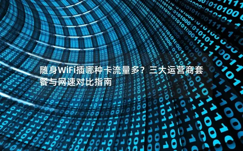 随身WiFi插哪种卡流量多？三大运营商套餐与网速对比指南