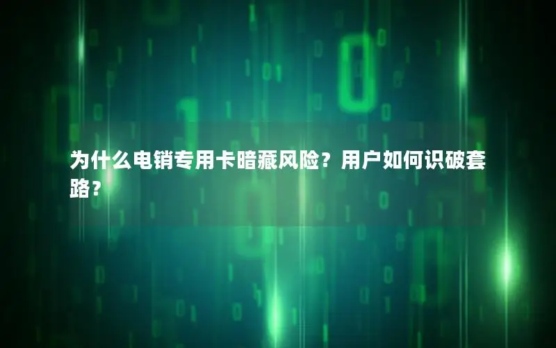 为什么电销专用卡暗藏风险？用户如何识破套路？