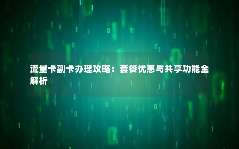 流量卡副卡办理攻略：套餐优惠与共享功能全解析