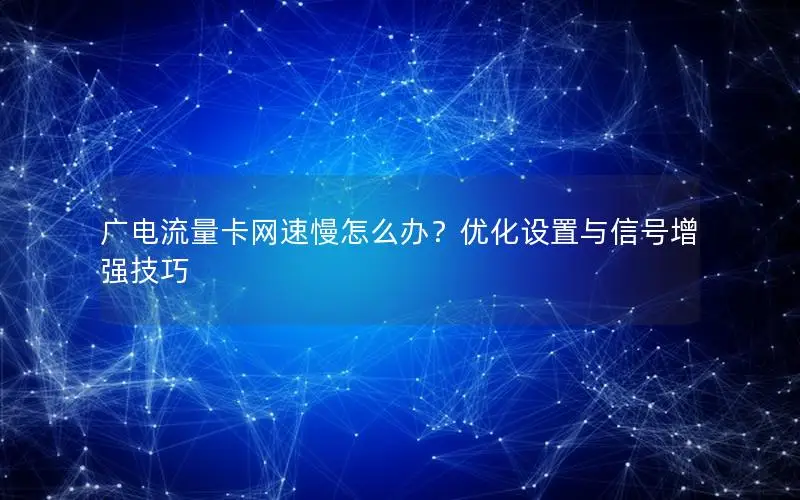 广电流量卡网速慢怎么办？优化设置与信号增强技巧