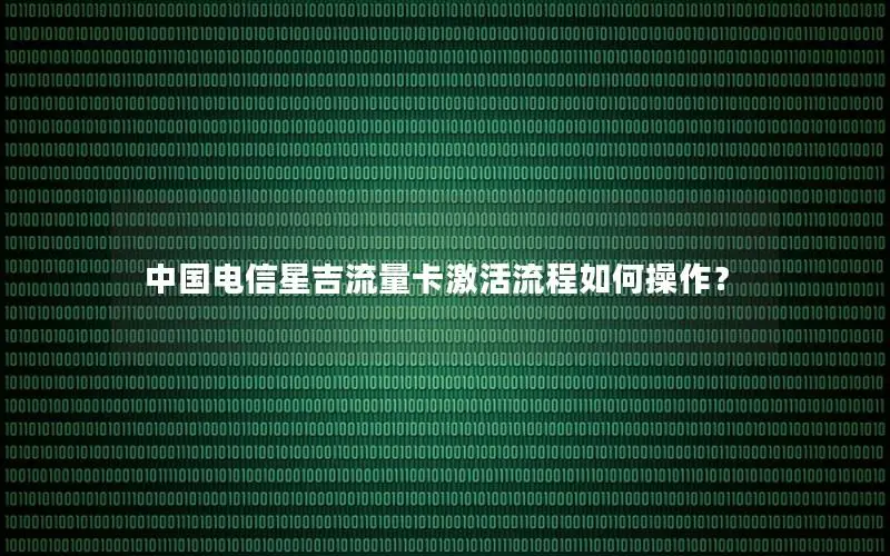中国电信星吉流量卡激活流程如何操作？