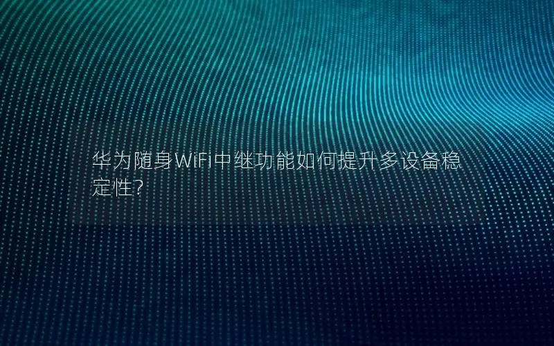 华为随身WiFi中继功能如何提升多设备稳定性？