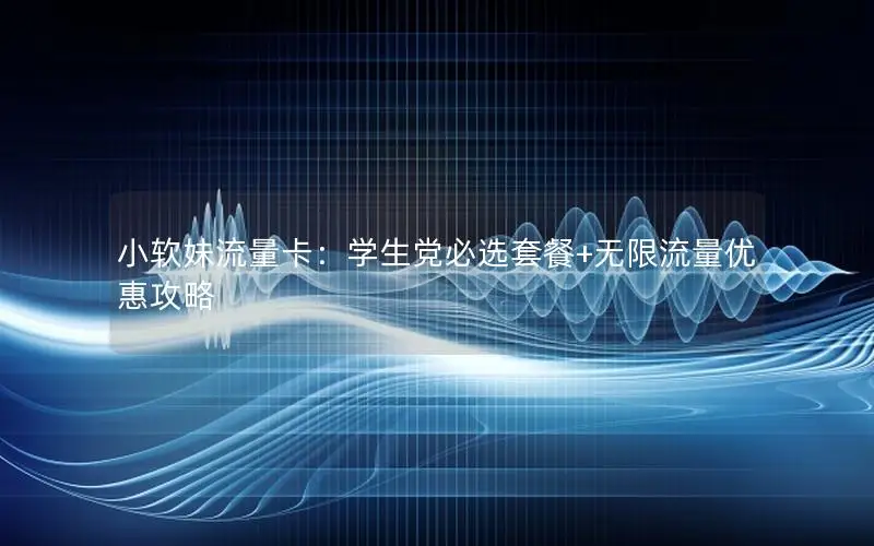 小软妹流量卡：学生党必选套餐+无限流量优惠攻略