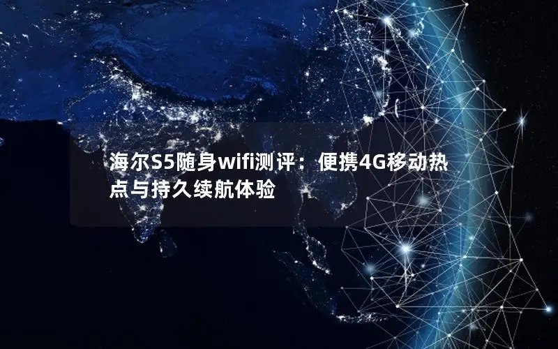 海尔S5随身wifi测评：便携4G移动热点与持久续航体验