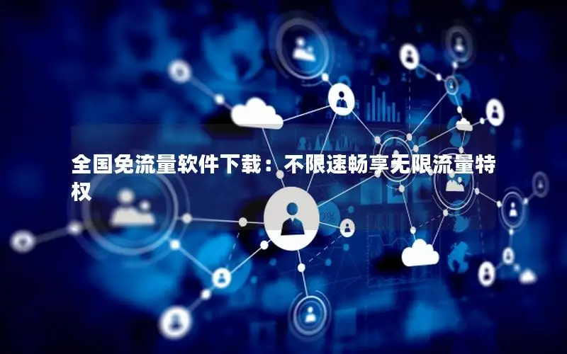 全国免流量软件下载：不限速畅享无限流量特权