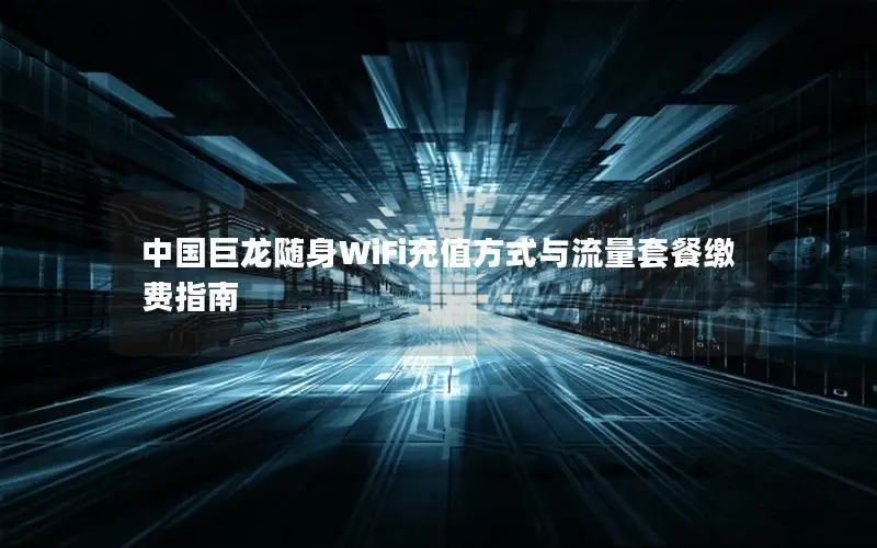 中国巨龙随身WiFi充值方式与流量套餐缴费指南