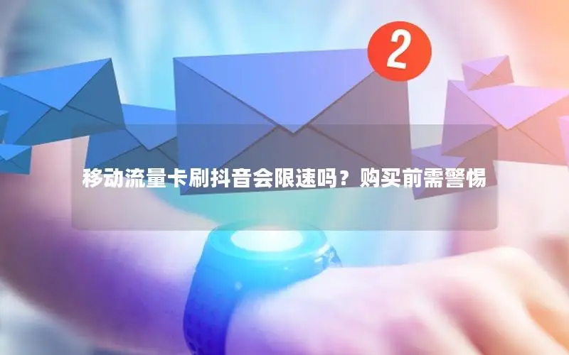 移动流量卡刷抖音会限速吗？购买前需警惕