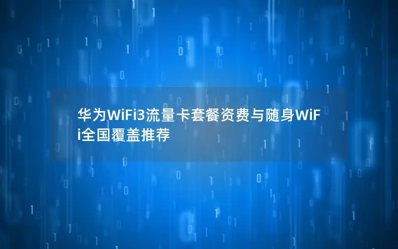 华为WiFi3流量卡套餐资费与随身WiFi全国覆盖推荐