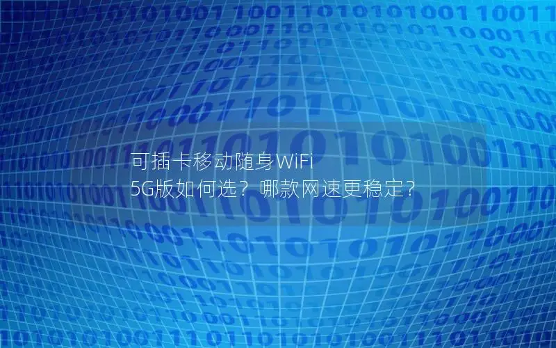 可插卡移动随身WiFi 5G版如何选？哪款网速更稳定？