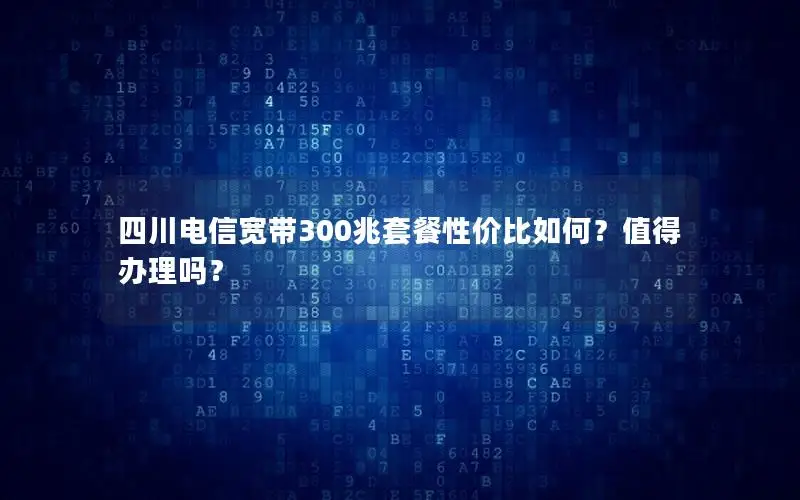 四川电信宽带300兆套餐性价比如何？值得办理吗？
