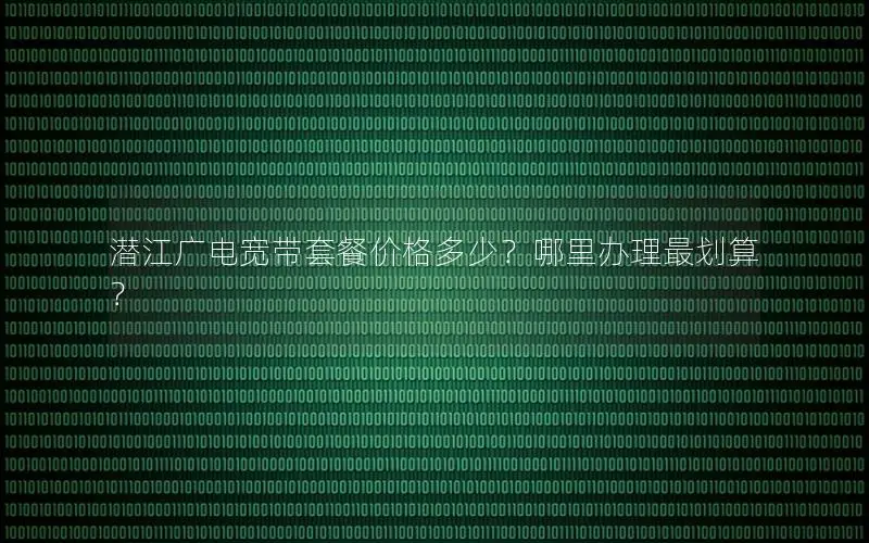 潜江广电宽带套餐价格多少？哪里办理最划算？