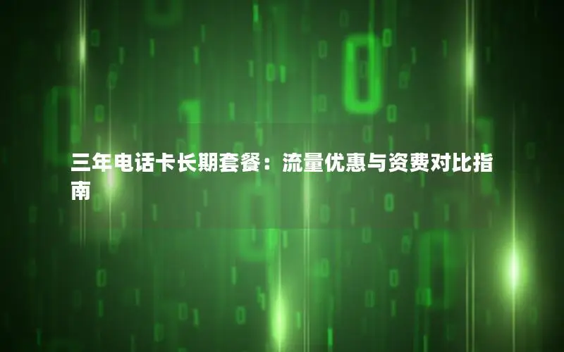 三年电话卡长期套餐：流量优惠与资费对比指南