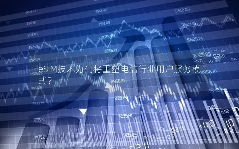 eSIM技术为何将重塑电信行业用户服务模式？