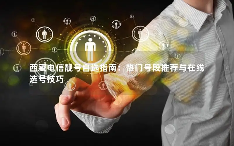 西藏电信靓号自选指南：热门号段推荐与在线选号技巧