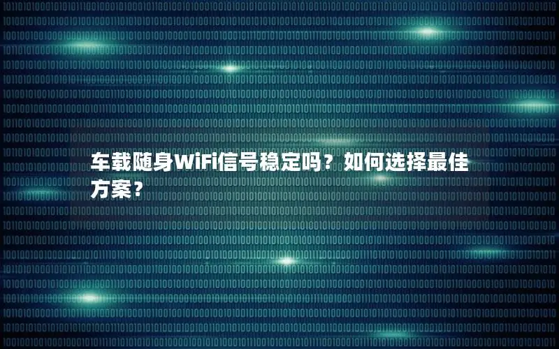 车载随身WiFi信号稳定吗？如何选择最佳方案？