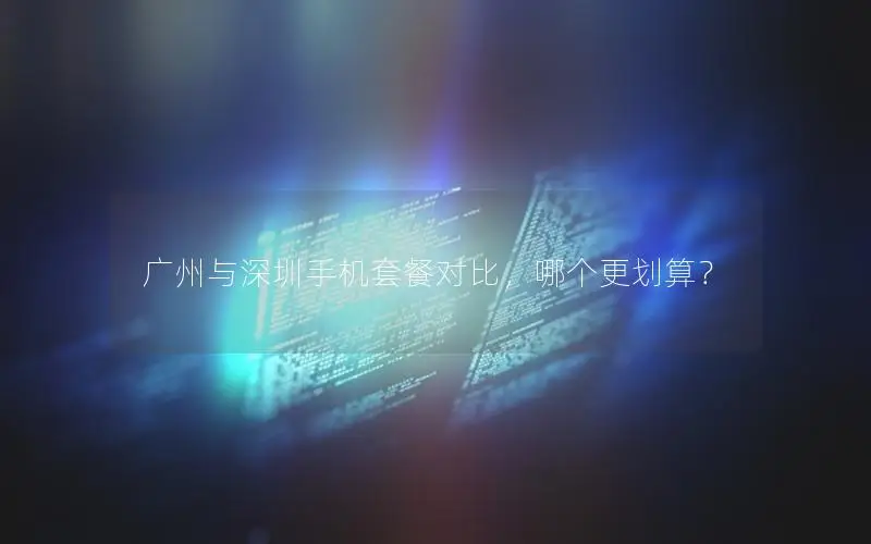 广州与深圳手机套餐对比，哪个更划算？