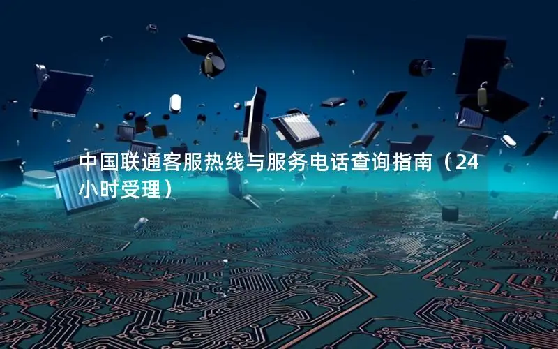 中国联通客服热线与服务电话查询指南（24小时受理）