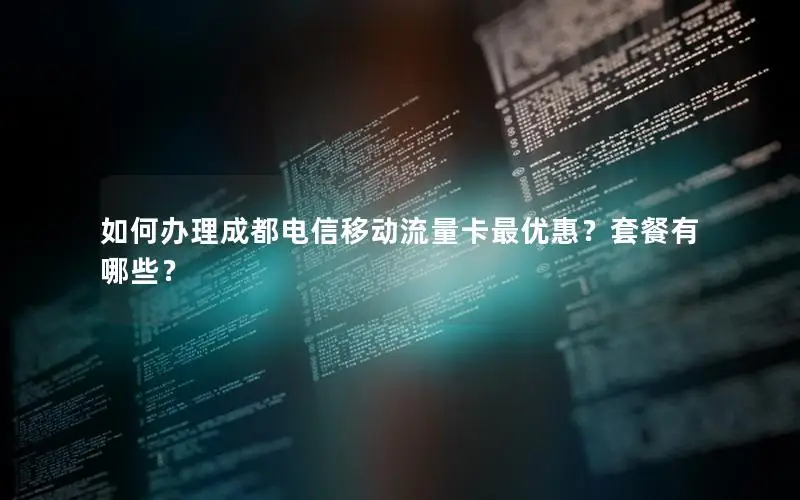 如何办理成都电信移动流量卡最优惠？套餐有哪些？