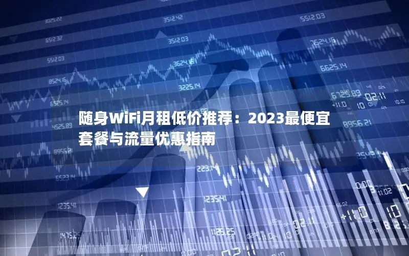 随身WiFi月租低价推荐：2023最便宜套餐与流量优惠指南