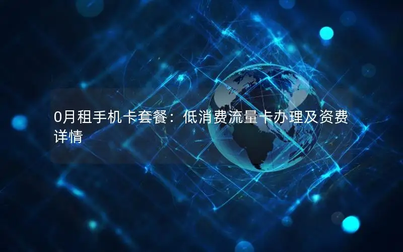 0月租手机卡套餐：低消费流量卡办理及资费详情