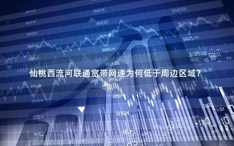 仙桃西流河联通宽带网速为何低于周边区域？