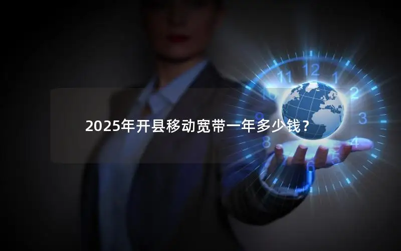 2025年开县移动宽带一年多少钱？