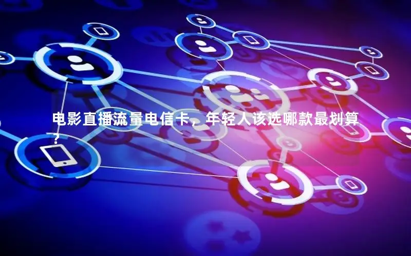 电影直播流量电信卡，年轻人该选哪款最划算？