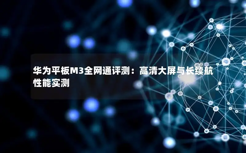 华为平板M3全网通评测：高清大屏与长续航性能实测