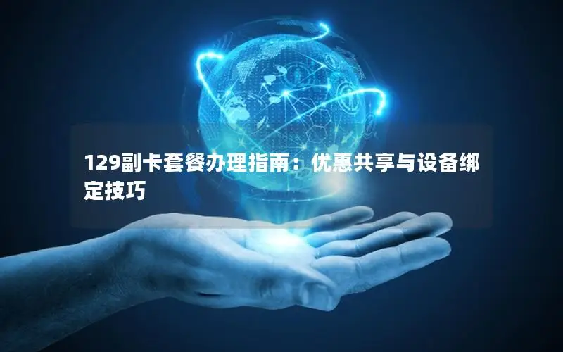 129副卡套餐办理指南：优惠共享与设备绑定技巧