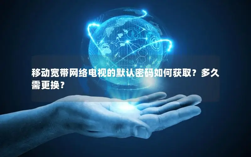 移动宽带网络电视的默认密码如何获取？多久需更换？