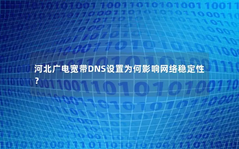 河北广电宽带DNS设置为何影响网络稳定性？